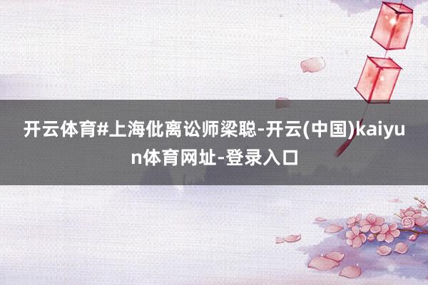 开云体育#上海仳离讼师梁聪-开云(中国)kaiyun体育网址-登录入口