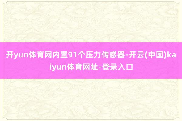 开yun体育网内置91个压力传感器-开云(中国)kaiyun体育网址-登录入口