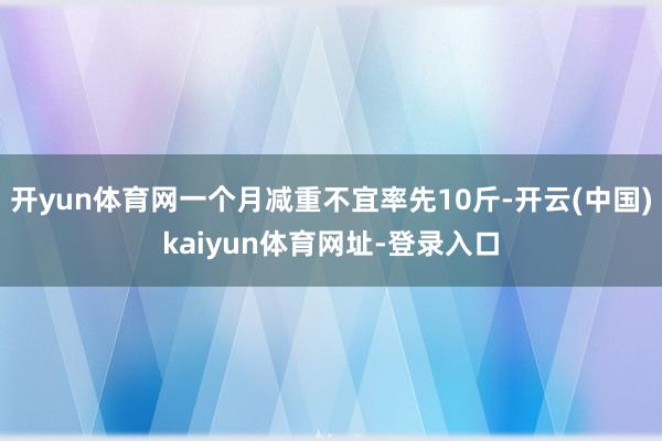 开yun体育网一个月减重不宜率先10斤-开云(中国)kaiyun体育网址-登录入口
