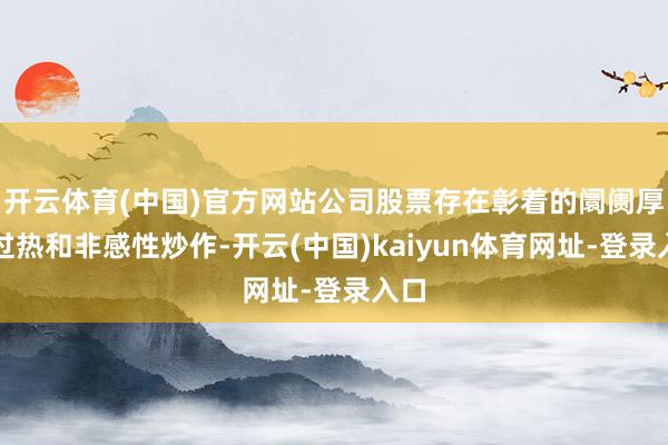 开云体育(中国)官方网站公司股票存在彰着的阛阓厚谊过热和非感性炒作-开云(中国)kaiyun体育网址-登录入口