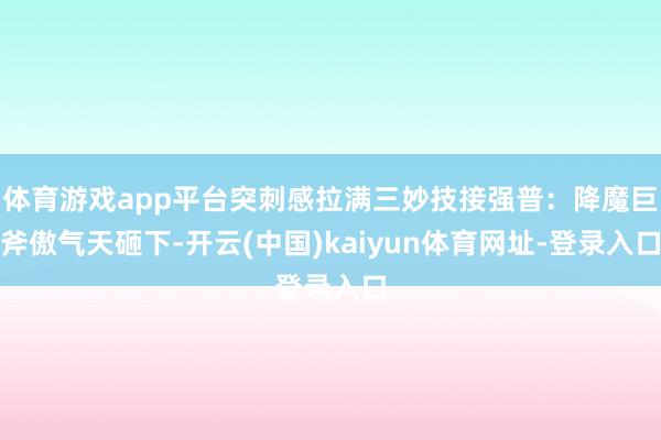 体育游戏app平台突刺感拉满三妙技接强普：降魔巨斧傲气天砸下-开云(中国)kaiyun体育网址-登录入口