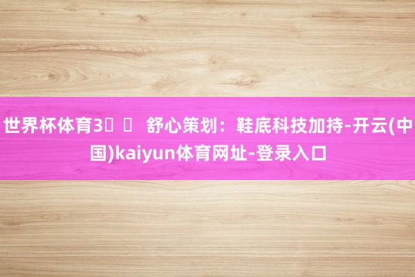 世界杯体育3️⃣ 舒心策划：鞋底科技加持-开云(中国)kaiyun体育网址-登录入口
