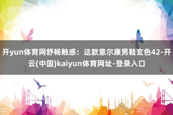 开yun体育网舒畅触感：这款意尔康男鞋玄色42-开云(中国)kaiyun体育网址-登录入口
