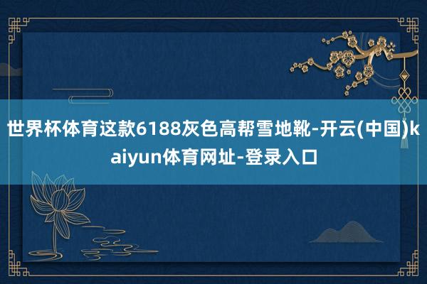 世界杯体育这款6188灰色高帮雪地靴-开云(中国)kaiyun体育网址-登录入口