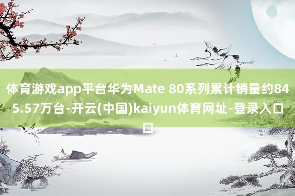 体育游戏app平台华为Mate 80系列累计销量约845.57万台-开云(中国)kaiyun体育网址-登录入口