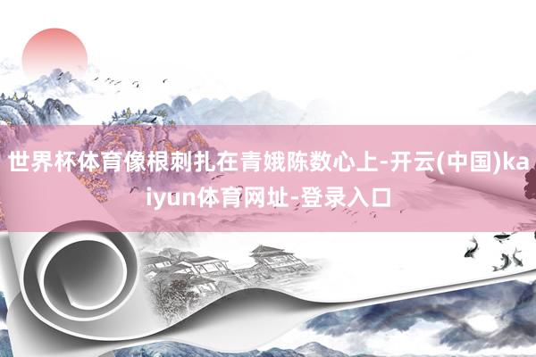 世界杯体育像根刺扎在青娥陈数心上-开云(中国)kaiyun体育网址-登录入口