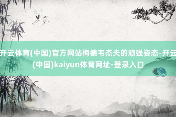 开云体育(中国)官方网站梅德韦杰夫的顽强姿态-开云(中国)kaiyun体育网址-登录入口