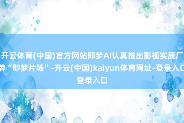 开云体育(中国)官方网站即梦AI认真推出影视实质厂牌“即梦片场”-开云(中国)kaiyun体育网址-登录入口