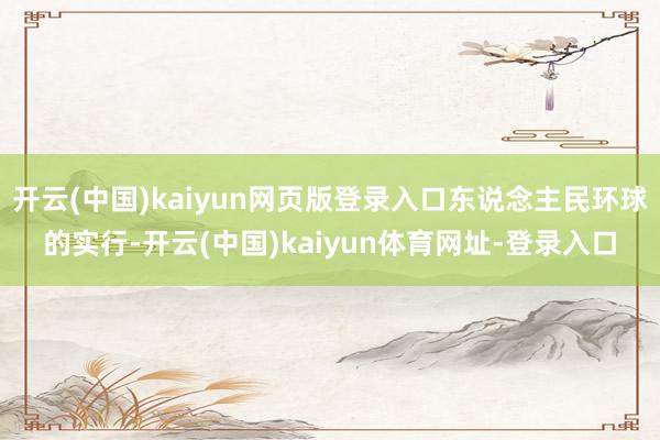 开云(中国)kaiyun网页版登录入口东说念主民环球的实行-开云(中国)kaiyun体育网址-登录入口