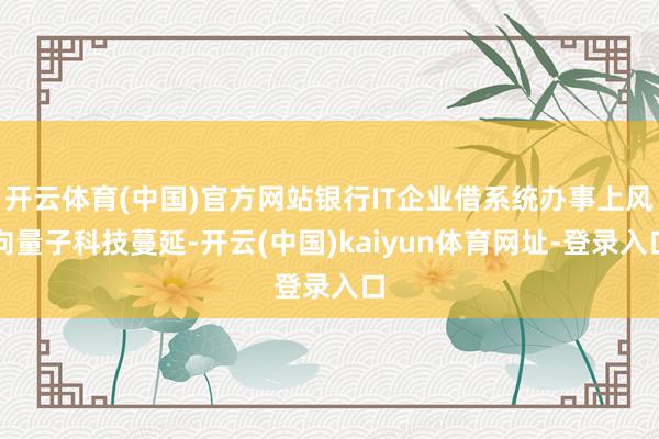 开云体育(中国)官方网站银行IT企业借系统办事上风向量子科技蔓延-开云(中国)kaiyun体育网址-登录入口