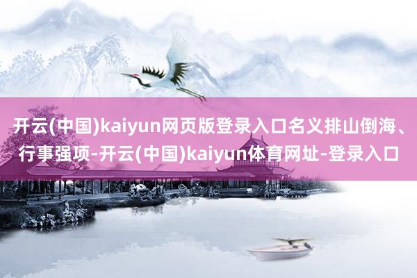 开云(中国)kaiyun网页版登录入口名义排山倒海、行事强项-开云(中国)kaiyun体育网址-登录入口