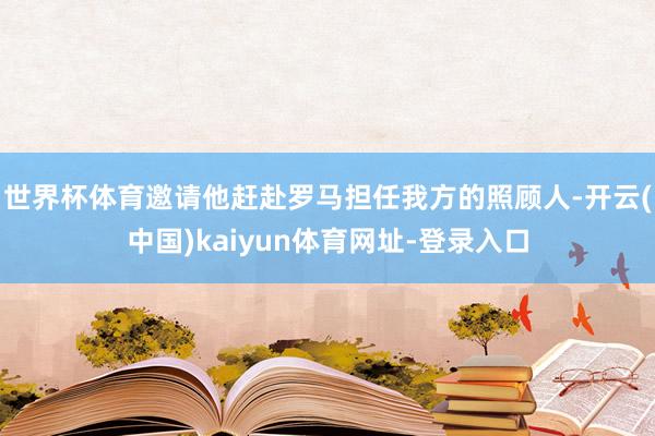 世界杯体育邀请他赶赴罗马担任我方的照顾人-开云(中国)kaiyun体育网址-登录入口