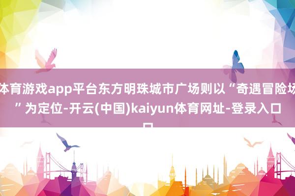 体育游戏app平台东方明珠城市广场则以“奇遇冒险场”为定位-开云(中国)kaiyun体育网址-登录入口