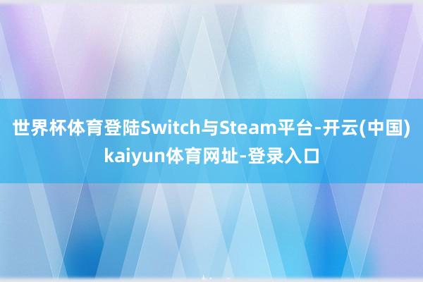 世界杯体育登陆Switch与Steam平台-开云(中国)kaiyun体育网址-登录入口