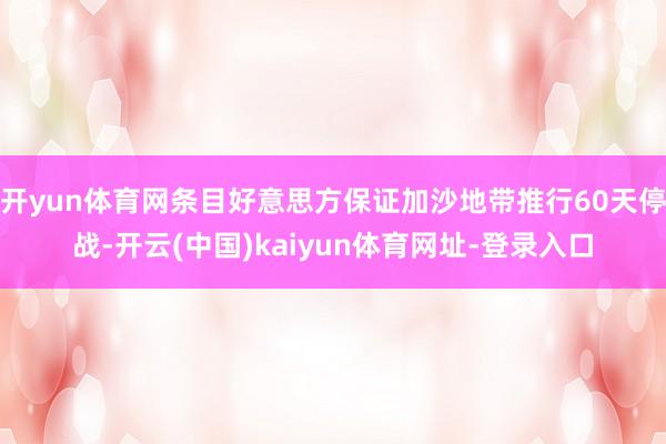 开yun体育网条目好意思方保证加沙地带推行60天停战-开云(中国)kaiyun体育网址-登录入口