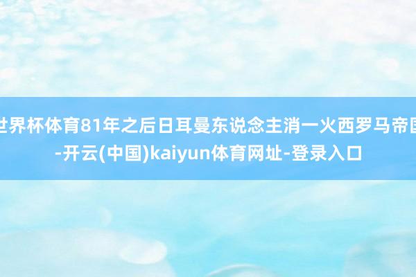 世界杯体育81年之后日耳曼东说念主消一火西罗马帝国-开云(中国)kaiyun体育网址-登录入口