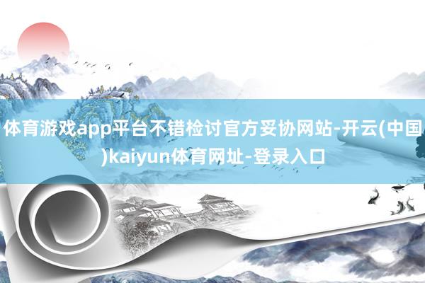 体育游戏app平台不错检讨官方妥协网站-开云(中国)kaiyun体育网址-登录入口