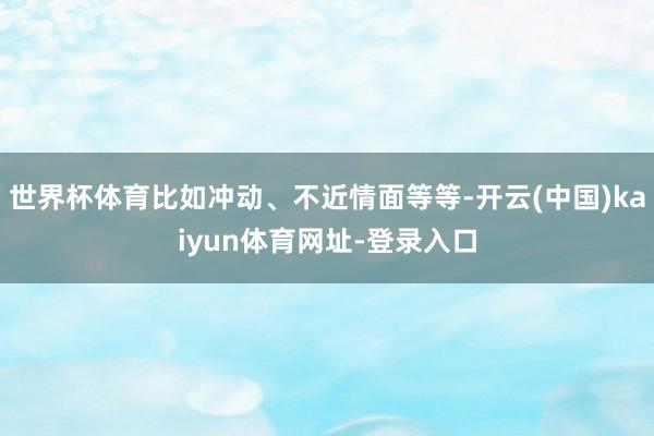 世界杯体育比如冲动、不近情面等等-开云(中国)kaiyun体育网址-登录入口