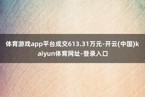 体育游戏app平台成交613.31万元-开云(中国)kaiyun体育网址-登录入口