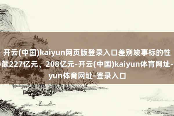 开云(中国)kaiyun网页版登录入口差别竣事标的性现金流净额227亿元、208亿元-开云(中国)kaiyun体育网址-登录入口