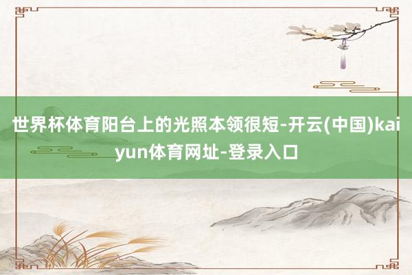 世界杯体育阳台上的光照本领很短-开云(中国)kaiyun体育网址-登录入口