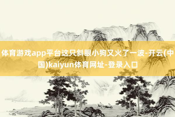 体育游戏app平台这只斜眼小狗又火了一波-开云(中国)kaiyun体育网址-登录入口