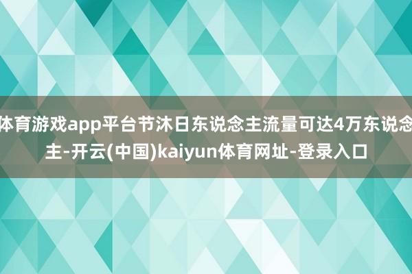 体育游戏app平台节沐日东说念主流量可达4万东说念主-开云(中国)kaiyun体育网址-登录入口