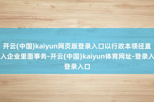 开云(中国)kaiyun网页版登录入口以行政本领径直进入企业里面事务-开云(中国)kaiyun体育网址-登录入口