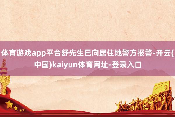 体育游戏app平台舒先生已向居住地警方报警-开云(中国)kaiyun体育网址-登录入口