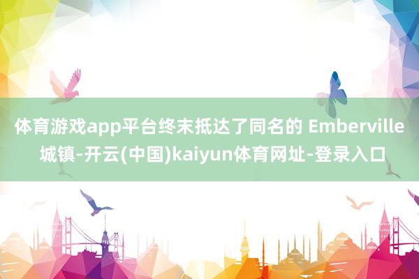 体育游戏app平台终末抵达了同名的 Emberville 城镇-开云(中国)kaiyun体育网址-登录入口