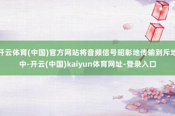 开云体育(中国)官方网站将音频信号昭彰地传输到斥地中-开云(中国)kaiyun体育网址-登录入口