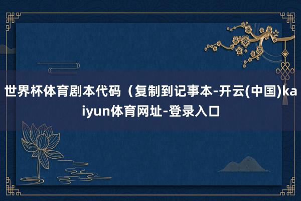 世界杯体育剧本代码（复制到记事本-开云(中国)kaiyun体育网址-登录入口
