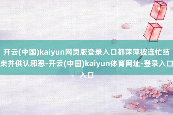 开云(中国)kaiyun网页版登录入口都萍萍被连忙结束并供认邪恶-开云(中国)kaiyun体育网址-登录入口