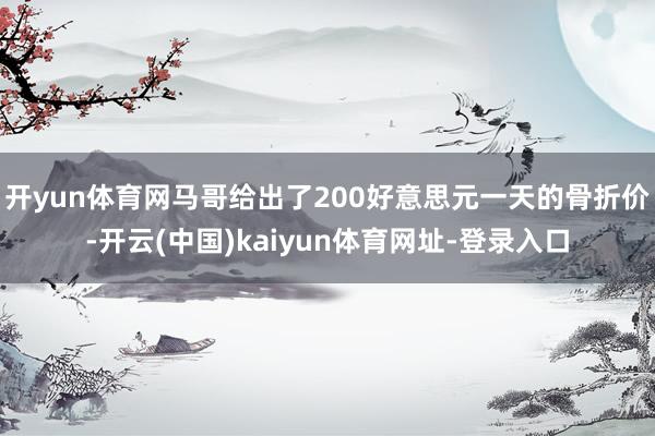 开yun体育网马哥给出了200好意思元一天的骨折价-开云(中国)kaiyun体育网址-登录入口