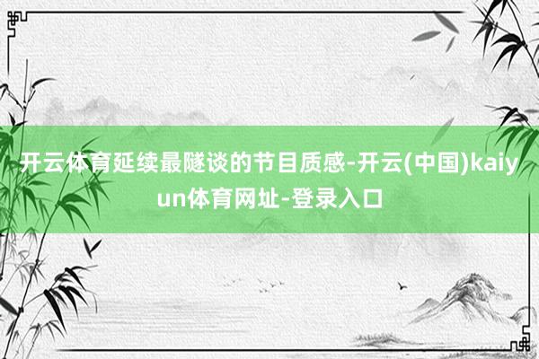 开云体育延续最隧谈的节目质感-开云(中国)kaiyun体育网址-登录入口