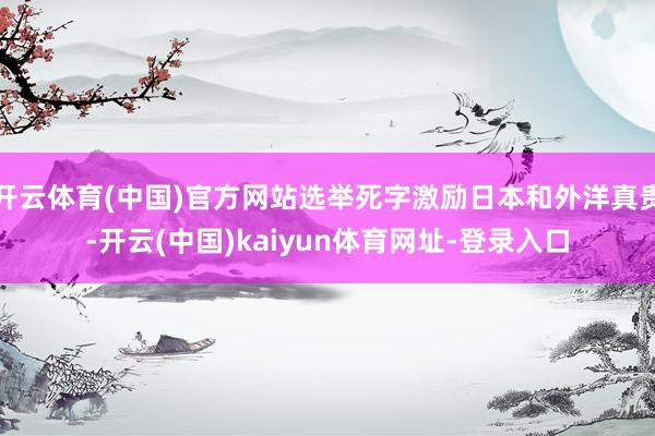 开云体育(中国)官方网站选举死字激励日本和外洋真贵-开云(中国)kaiyun体育网址-登录入口