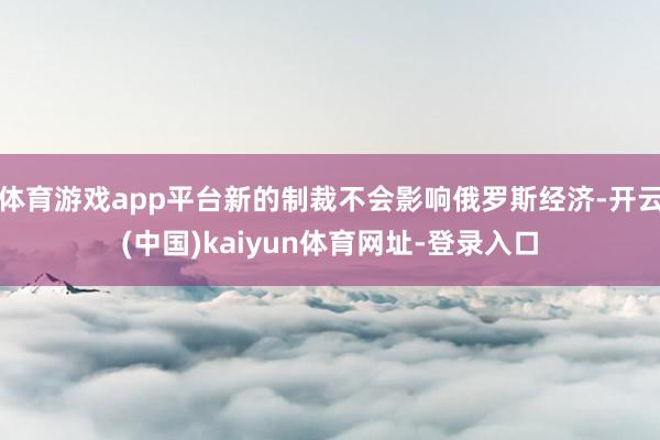 体育游戏app平台新的制裁不会影响俄罗斯经济-开云(中国)kaiyun体育网址-登录入口