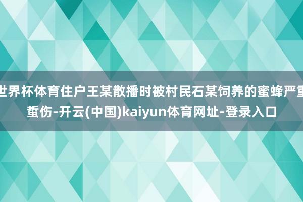 世界杯体育住户王某散播时被村民石某饲养的蜜蜂严重蜇伤-开云(中国)kaiyun体育网址-登录入口