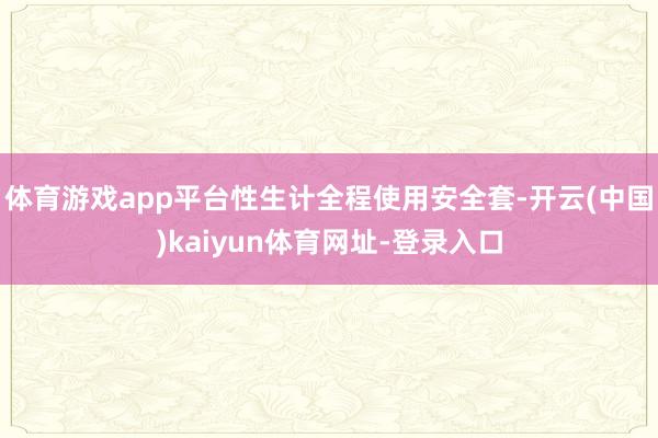 体育游戏app平台性生计全程使用安全套-开云(中国)kaiyun体育网址-登录入口