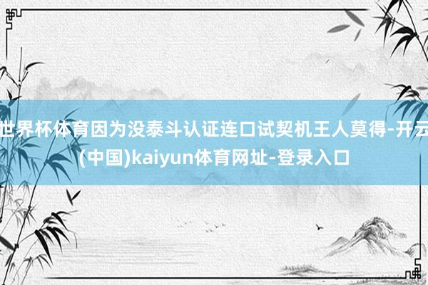 世界杯体育因为没泰斗认证连口试契机王人莫得-开云(中国)kaiyun体育网址-登录入口