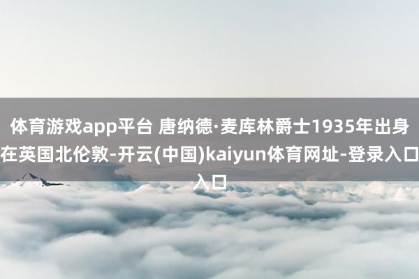 体育游戏app平台 唐纳德·麦库林爵士1935年出身在英国北伦敦-开云(中国)kaiyun体育网址-登录入口