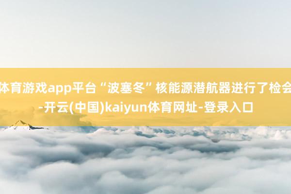 体育游戏app平台“波塞冬”核能源潜航器进行了检会-开云(中国)kaiyun体育网址-登录入口