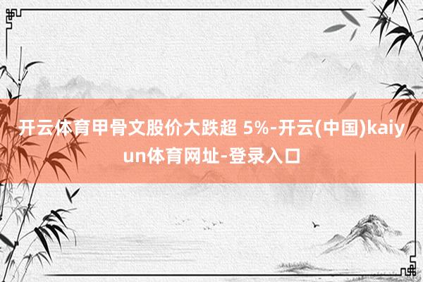 开云体育甲骨文股价大跌超 5%-开云(中国)kaiyun体育网址-登录入口