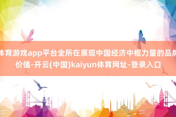 体育游戏app平台全所在展现中国经济中枢力量的品牌价值-开云(中国)kaiyun体育网址-登录入口