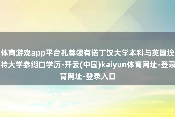 体育游戏app平台孔蓉领有诺丁汉大学本科与英国埃克塞特大学参餬口学历-开云(中国)kaiyun体育网址-登录入口