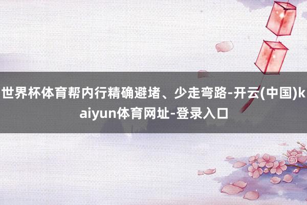 世界杯体育帮内行精确避堵、少走弯路-开云(中国)kaiyun体育网址-登录入口