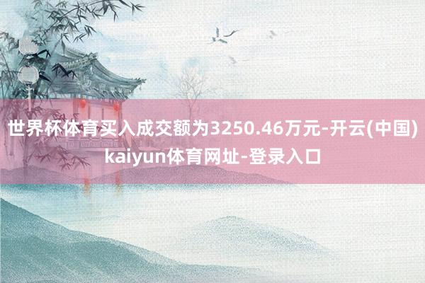 世界杯体育买入成交额为3250.46万元-开云(中国)kaiyun体育网址-登录入口