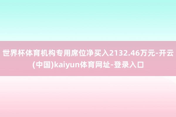 世界杯体育机构专用席位净买入2132.46万元-开云(中国)kaiyun体育网址-登录入口