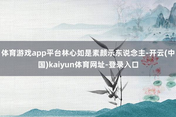 体育游戏app平台林心如是素颜示东说念主-开云(中国)kaiyun体育网址-登录入口