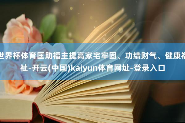 世界杯体育匡助福主提高家宅牢固、功绩财气、健康福祉-开云(中国)kaiyun体育网址-登录入口